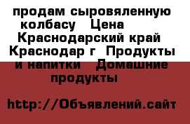 продам сыровяленную колбасу › Цена ­ 900 - Краснодарский край, Краснодар г. Продукты и напитки » Домашние продукты   